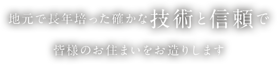 地元で長年培った確かな技術と信頼で皆様のお住まいをお造りします